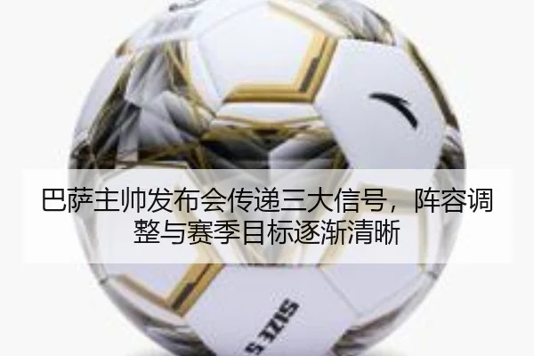 巴萨主帅发布会传递三大信号，阵容调整与赛季目标逐渐清晰